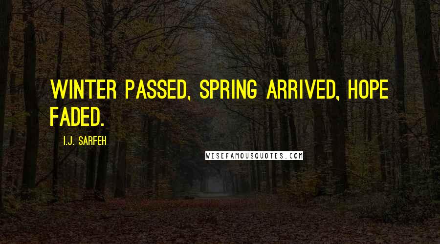 I.J. Sarfeh Quotes: Winter passed, spring arrived, hope faded.