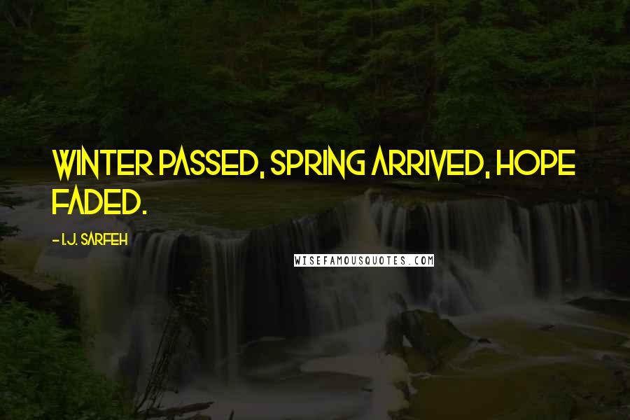 I.J. Sarfeh Quotes: Winter passed, spring arrived, hope faded.