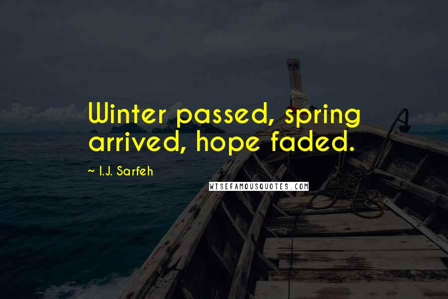 I.J. Sarfeh Quotes: Winter passed, spring arrived, hope faded.