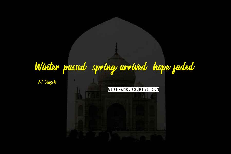 I.J. Sarfeh Quotes: Winter passed, spring arrived, hope faded.