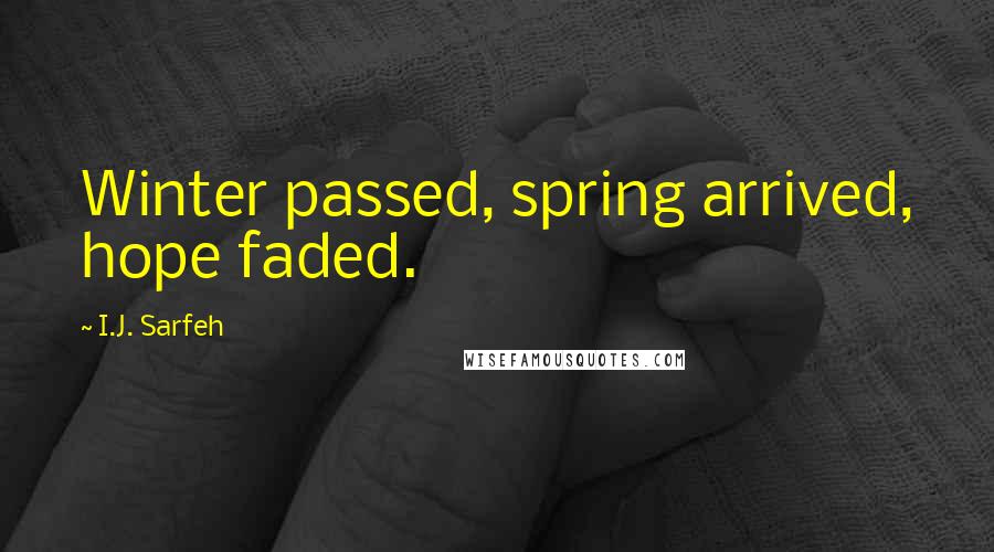 I.J. Sarfeh Quotes: Winter passed, spring arrived, hope faded.
