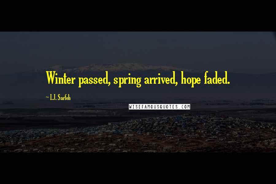 I.J. Sarfeh Quotes: Winter passed, spring arrived, hope faded.