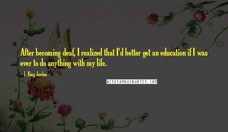 I. King Jordan Quotes: After becoming deaf, I realized that I'd better get an education if I was ever to do anything with my life.