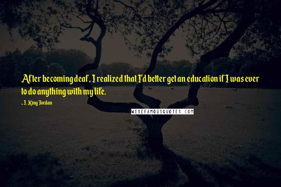 I. King Jordan Quotes: After becoming deaf, I realized that I'd better get an education if I was ever to do anything with my life.