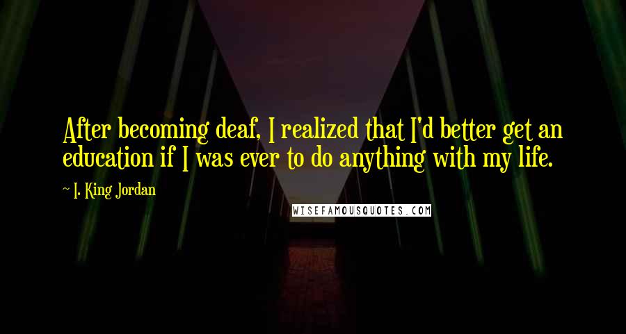 I. King Jordan Quotes: After becoming deaf, I realized that I'd better get an education if I was ever to do anything with my life.