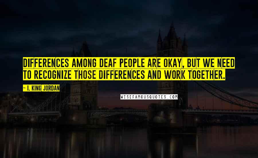 I. King Jordan Quotes: Differences among deaf people are okay, but we need to recognize those differences and work together.