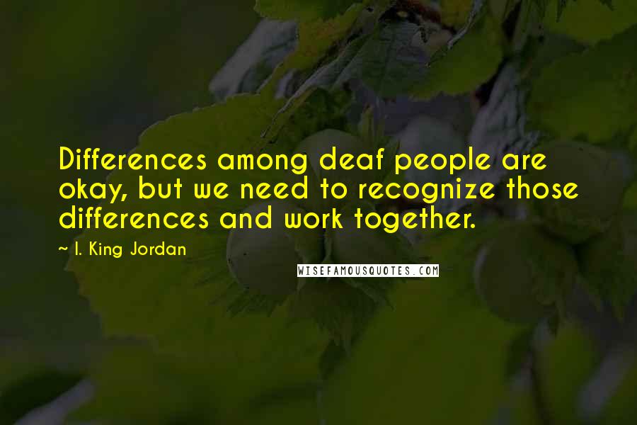 I. King Jordan Quotes: Differences among deaf people are okay, but we need to recognize those differences and work together.