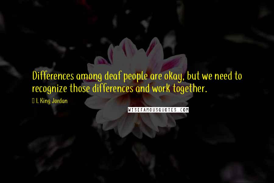 I. King Jordan Quotes: Differences among deaf people are okay, but we need to recognize those differences and work together.