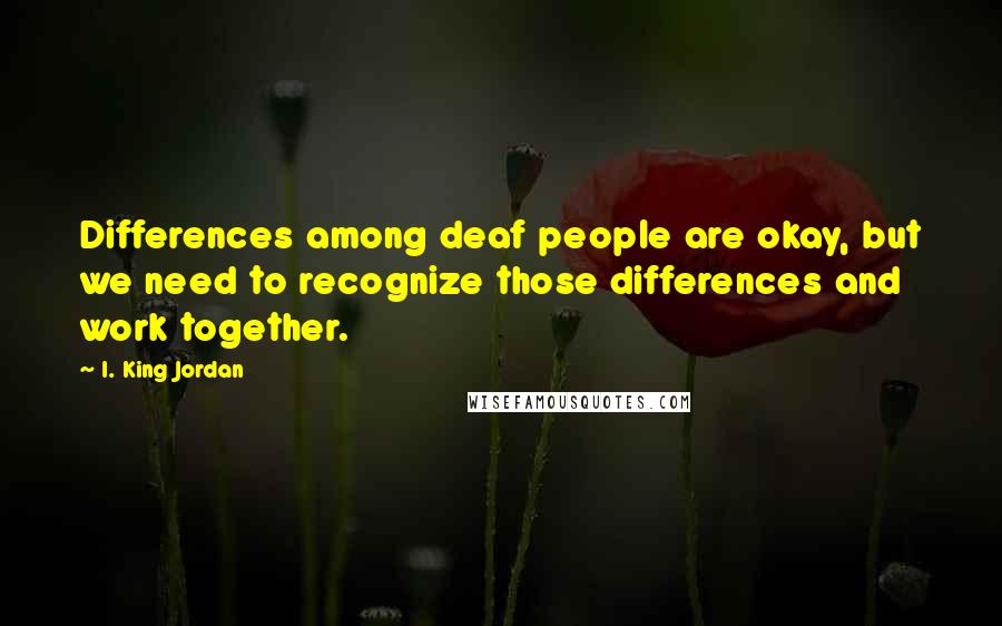 I. King Jordan Quotes: Differences among deaf people are okay, but we need to recognize those differences and work together.