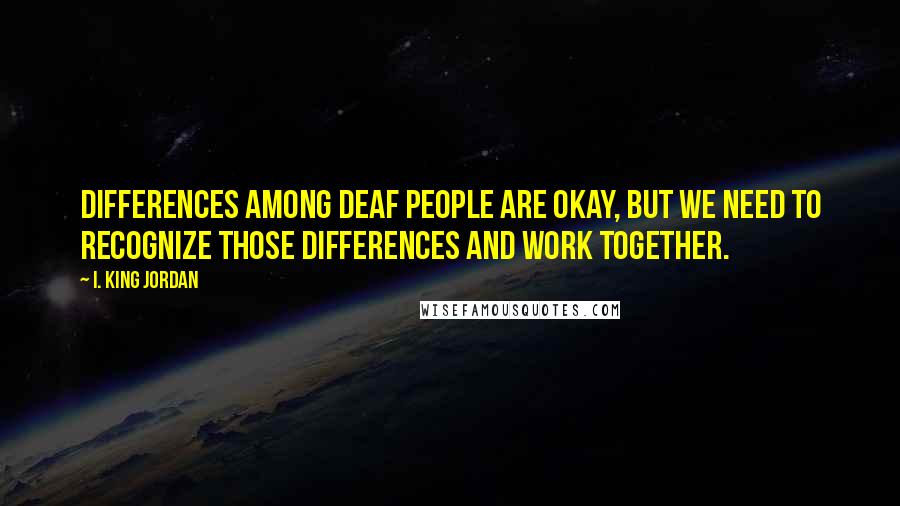 I. King Jordan Quotes: Differences among deaf people are okay, but we need to recognize those differences and work together.