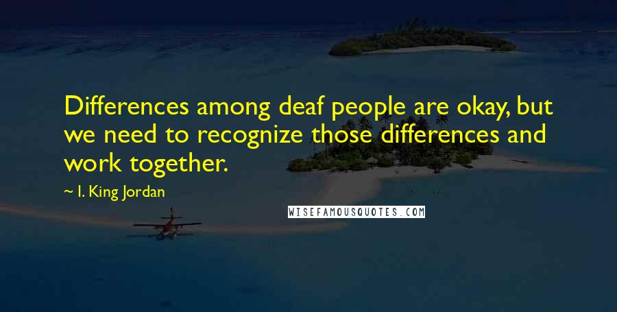 I. King Jordan Quotes: Differences among deaf people are okay, but we need to recognize those differences and work together.