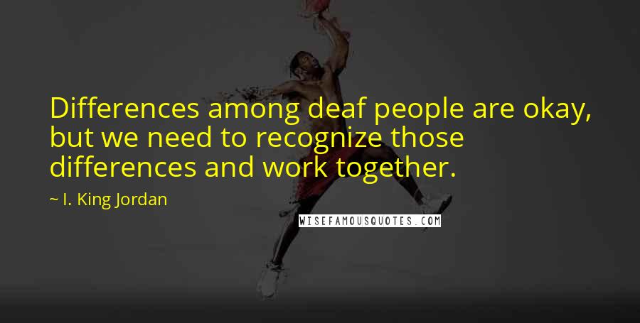 I. King Jordan Quotes: Differences among deaf people are okay, but we need to recognize those differences and work together.