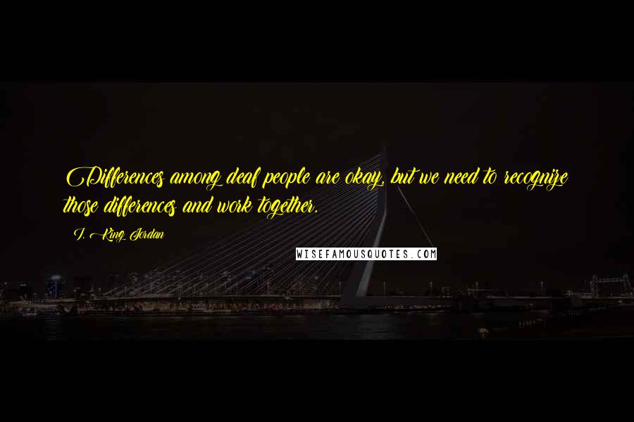 I. King Jordan Quotes: Differences among deaf people are okay, but we need to recognize those differences and work together.