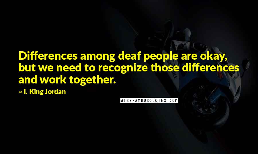 I. King Jordan Quotes: Differences among deaf people are okay, but we need to recognize those differences and work together.