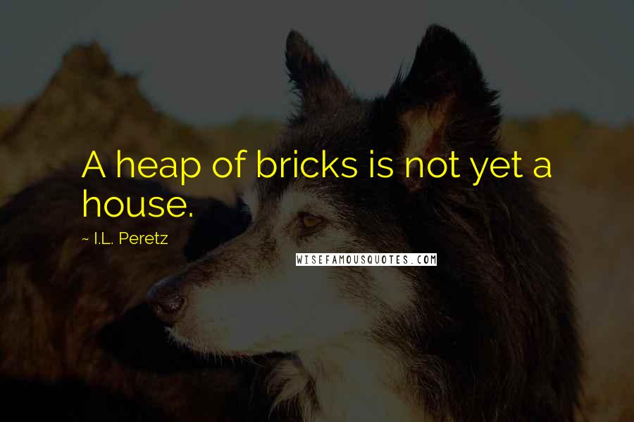 I.L. Peretz Quotes: A heap of bricks is not yet a house.