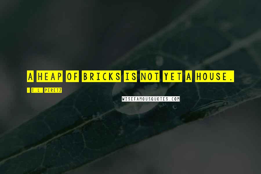 I.L. Peretz Quotes: A heap of bricks is not yet a house.