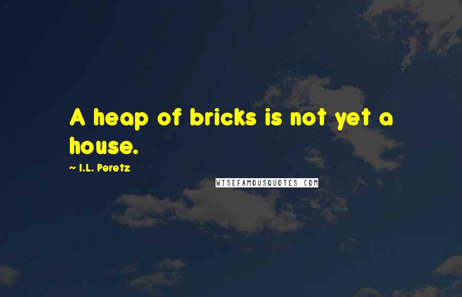 I.L. Peretz Quotes: A heap of bricks is not yet a house.