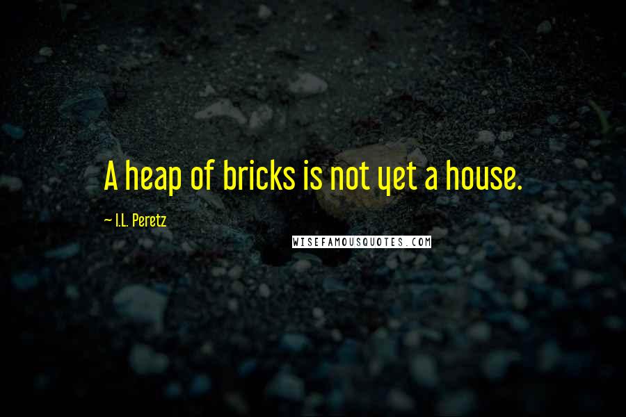 I.L. Peretz Quotes: A heap of bricks is not yet a house.