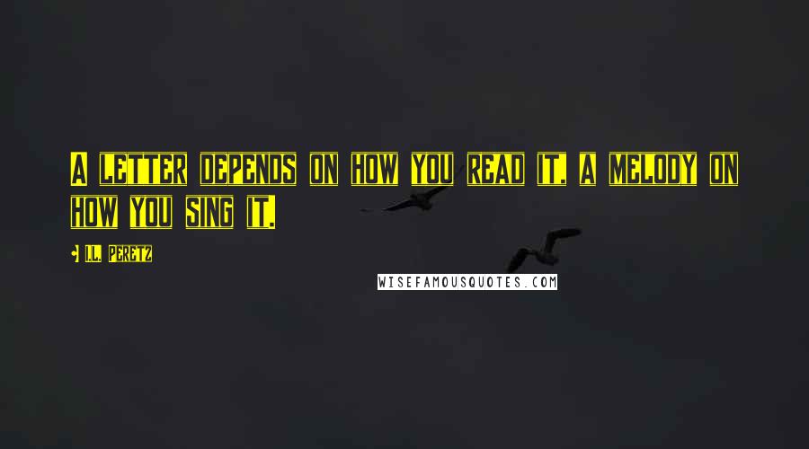 I.L. Peretz Quotes: A letter depends on how you read it, a melody on how you sing it.