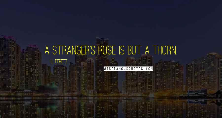 I.L. Peretz Quotes: A stranger's rose is but a thorn.