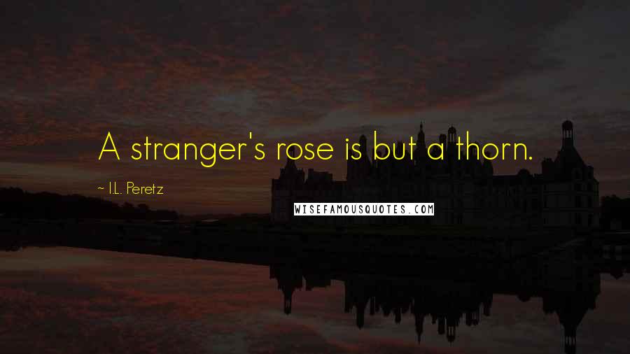 I.L. Peretz Quotes: A stranger's rose is but a thorn.