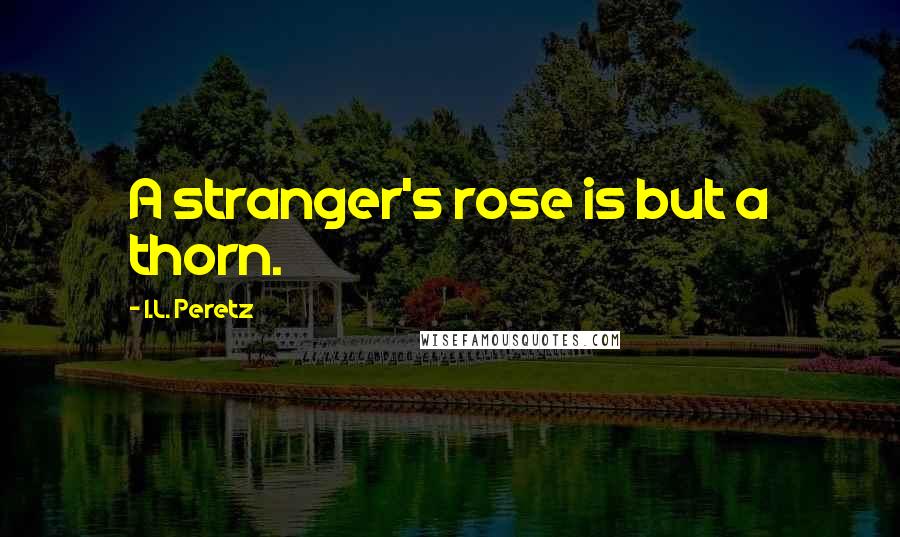 I.L. Peretz Quotes: A stranger's rose is but a thorn.