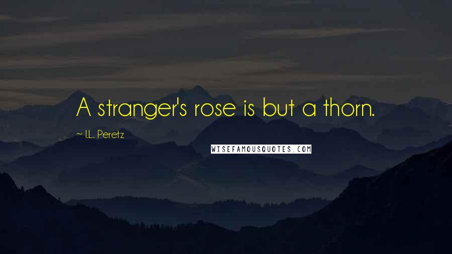 I.L. Peretz Quotes: A stranger's rose is but a thorn.