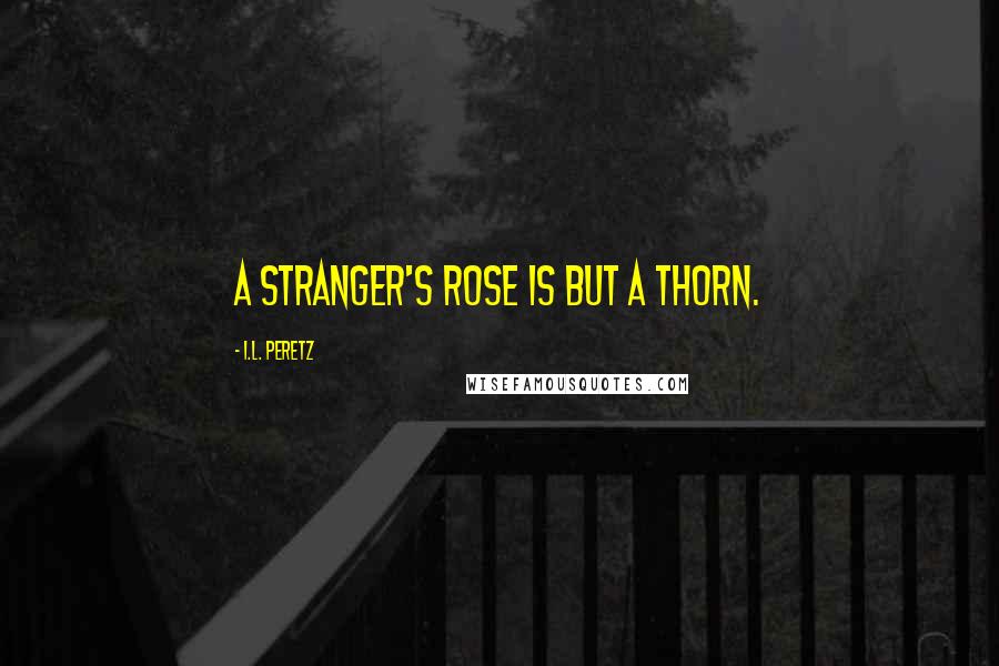 I.L. Peretz Quotes: A stranger's rose is but a thorn.
