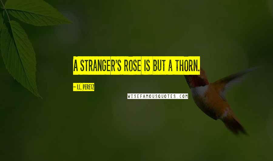 I.L. Peretz Quotes: A stranger's rose is but a thorn.