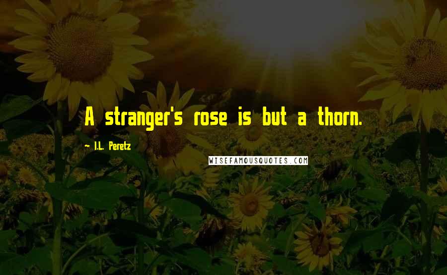 I.L. Peretz Quotes: A stranger's rose is but a thorn.