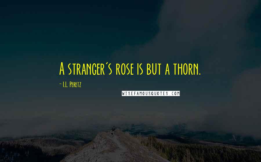 I.L. Peretz Quotes: A stranger's rose is but a thorn.