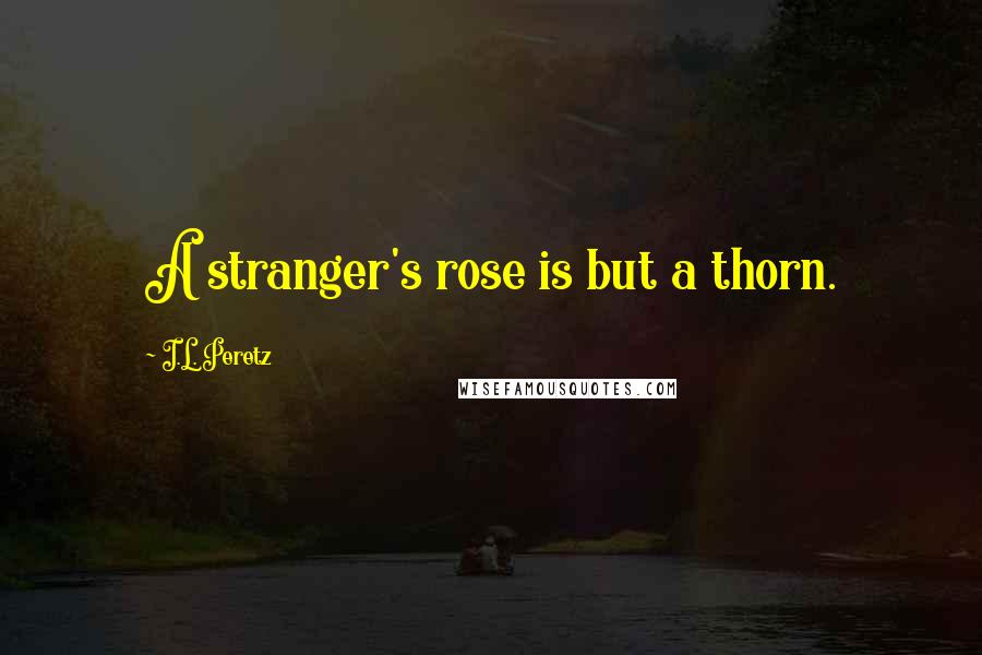 I.L. Peretz Quotes: A stranger's rose is but a thorn.