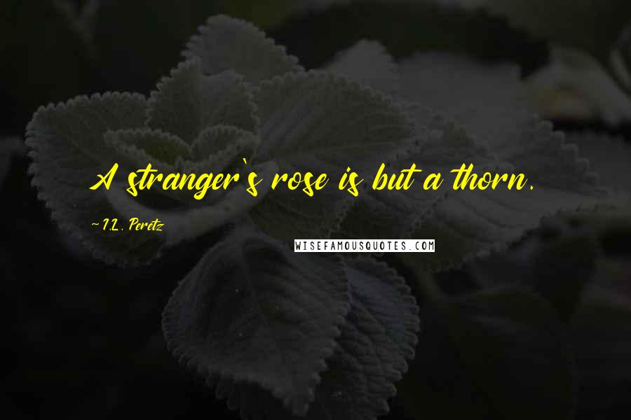 I.L. Peretz Quotes: A stranger's rose is but a thorn.
