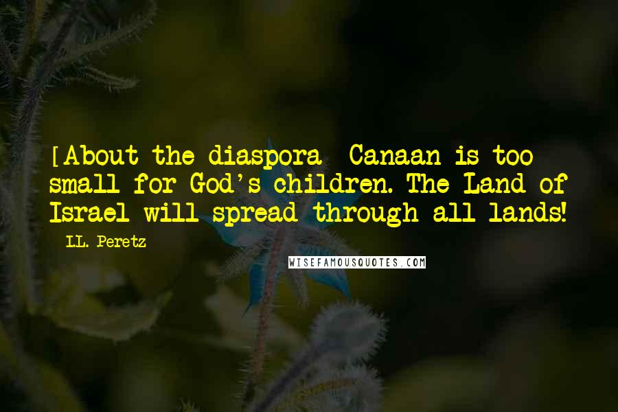 I.L. Peretz Quotes: [About the diaspora] Canaan is too small for God's children. The Land of Israel will spread through all lands!