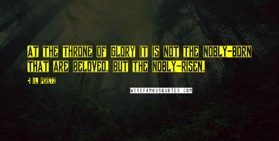 I.L. Peretz Quotes: At the Throne of Glory it is not the nobly-born that are beloved, but the nobly-risen.