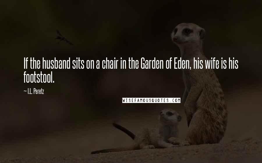 I.L. Peretz Quotes: If the husband sits on a chair in the Garden of Eden, his wife is his footstool.