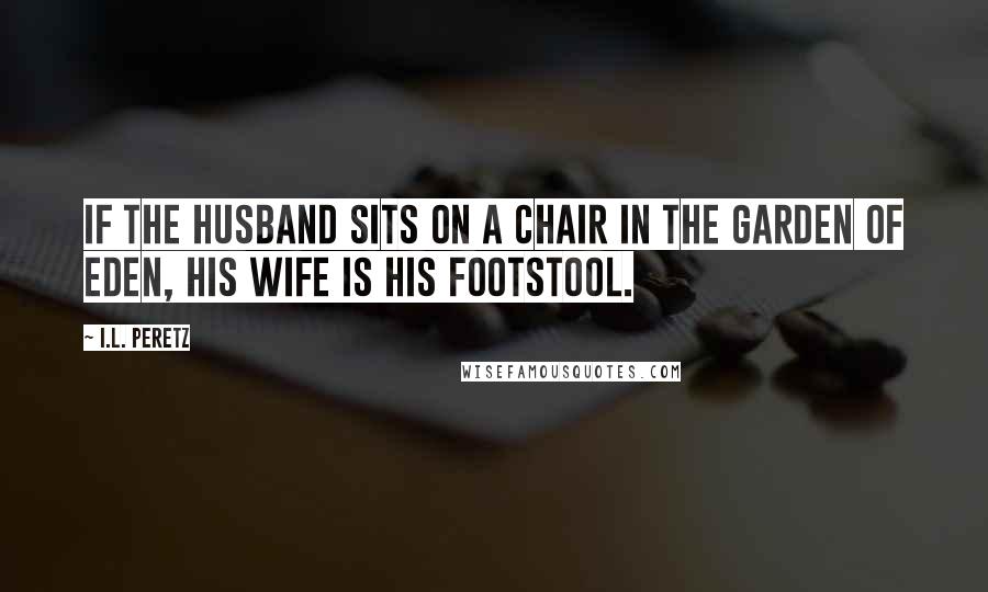 I.L. Peretz Quotes: If the husband sits on a chair in the Garden of Eden, his wife is his footstool.