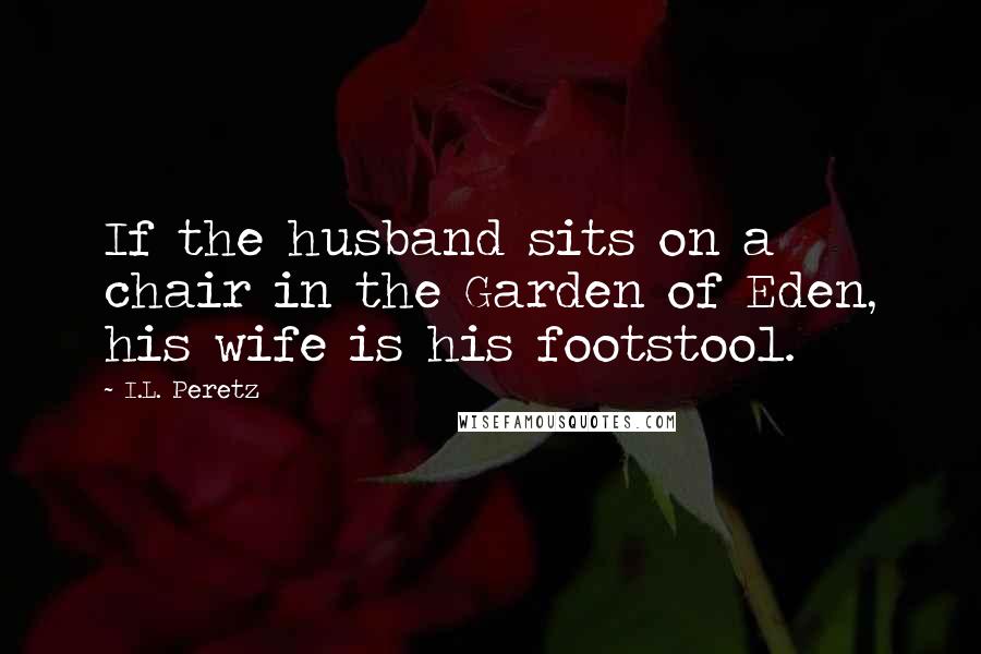 I.L. Peretz Quotes: If the husband sits on a chair in the Garden of Eden, his wife is his footstool.