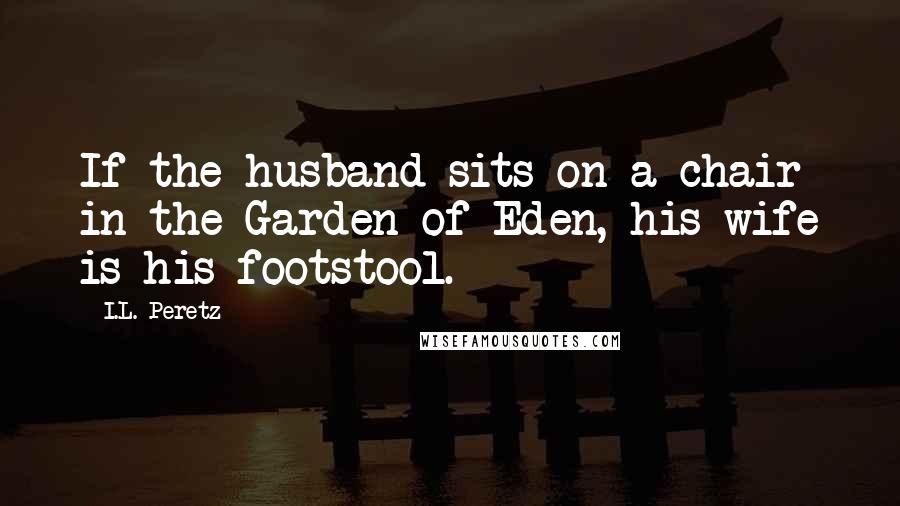 I.L. Peretz Quotes: If the husband sits on a chair in the Garden of Eden, his wife is his footstool.