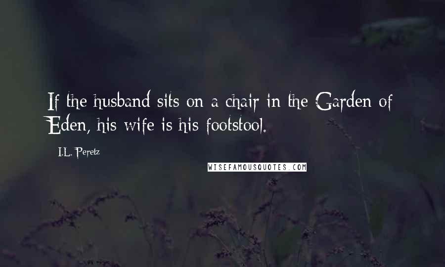I.L. Peretz Quotes: If the husband sits on a chair in the Garden of Eden, his wife is his footstool.