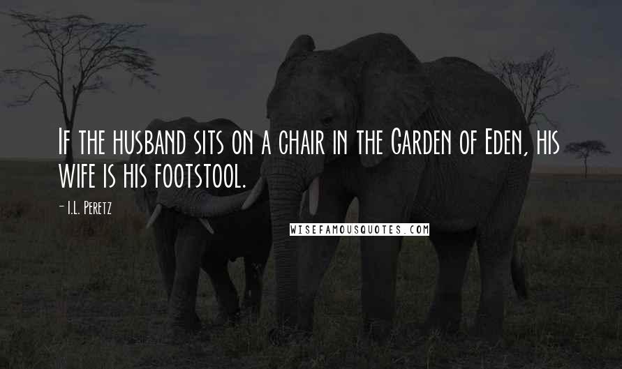 I.L. Peretz Quotes: If the husband sits on a chair in the Garden of Eden, his wife is his footstool.