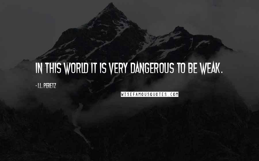 I.L. Peretz Quotes: In this world it is very dangerous to be weak.