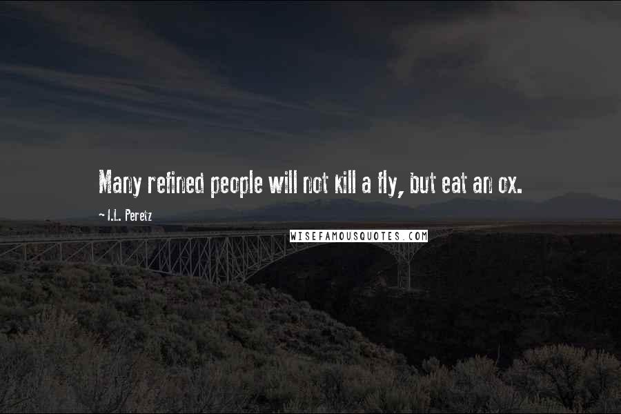 I.L. Peretz Quotes: Many refined people will not kill a fly, but eat an ox.