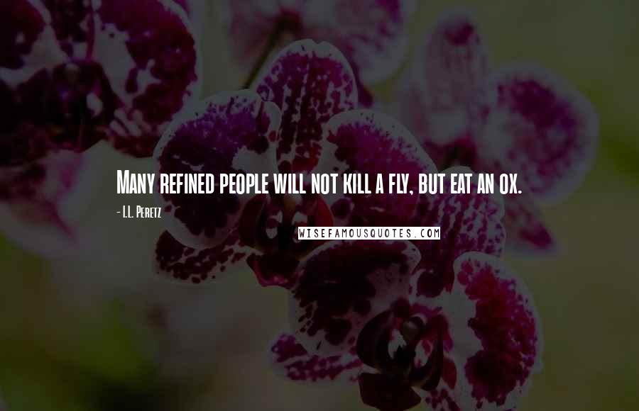 I.L. Peretz Quotes: Many refined people will not kill a fly, but eat an ox.