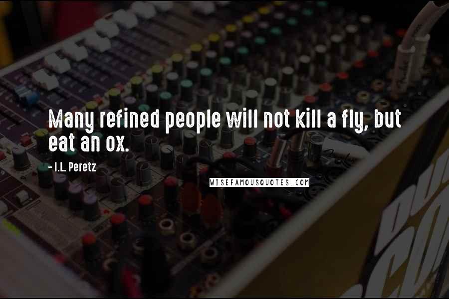 I.L. Peretz Quotes: Many refined people will not kill a fly, but eat an ox.