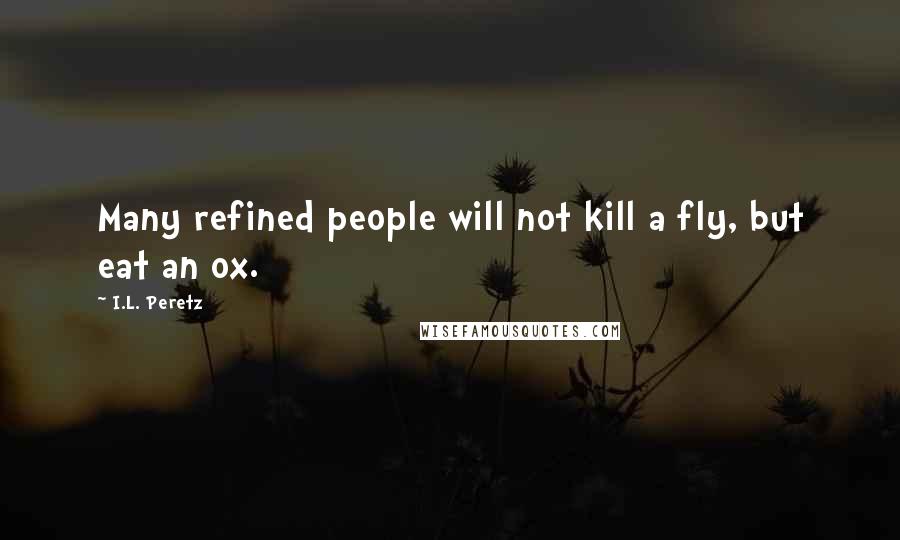 I.L. Peretz Quotes: Many refined people will not kill a fly, but eat an ox.