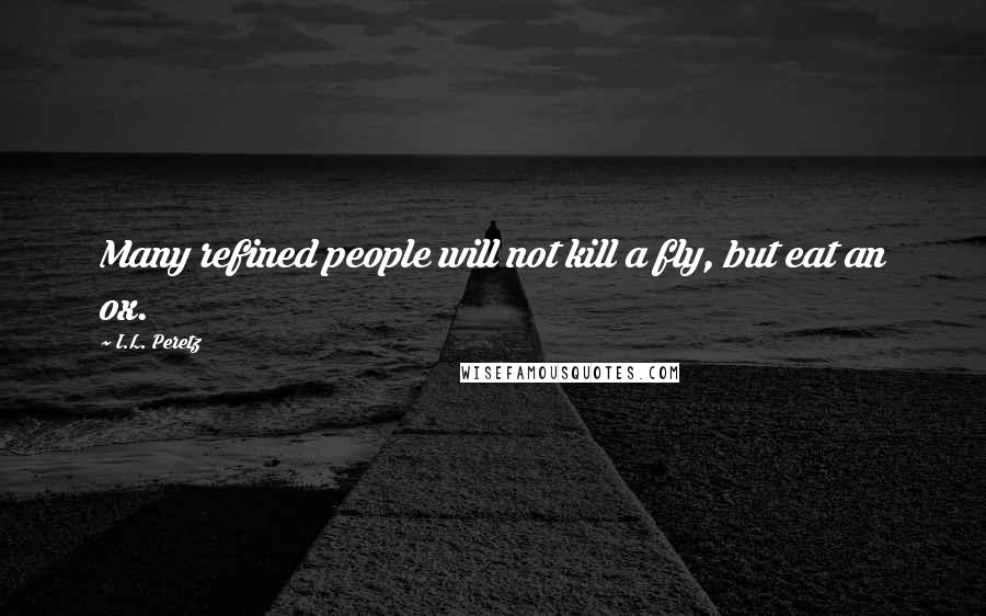 I.L. Peretz Quotes: Many refined people will not kill a fly, but eat an ox.