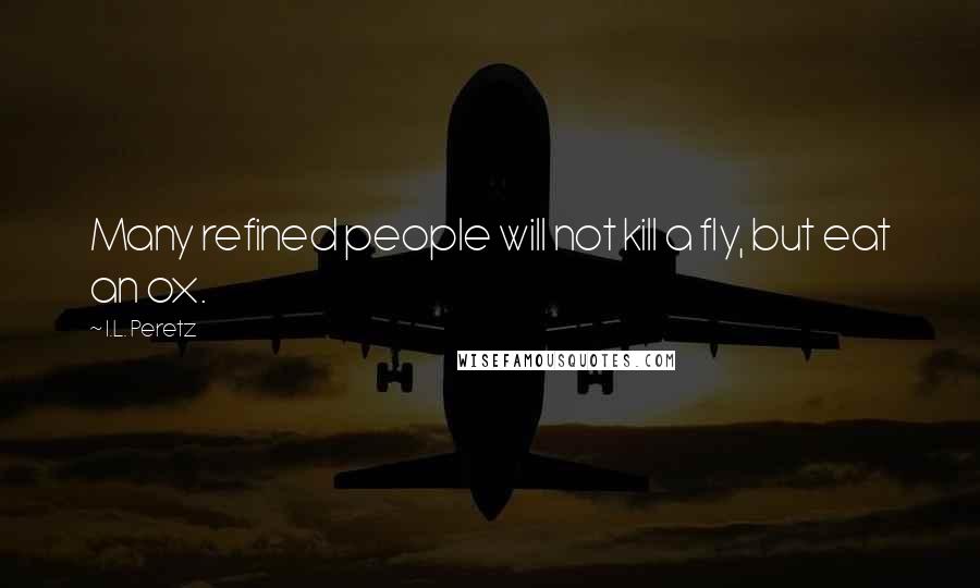 I.L. Peretz Quotes: Many refined people will not kill a fly, but eat an ox.