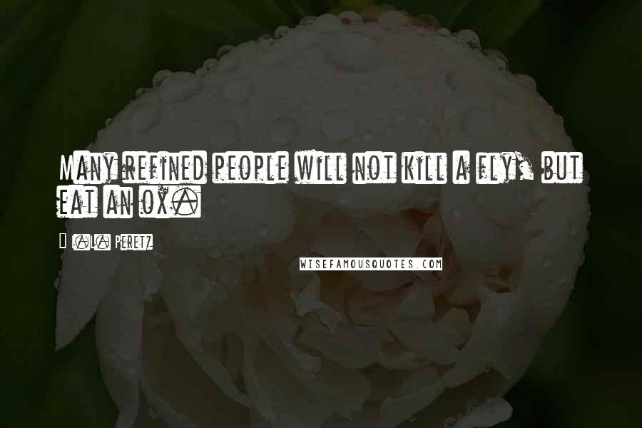 I.L. Peretz Quotes: Many refined people will not kill a fly, but eat an ox.