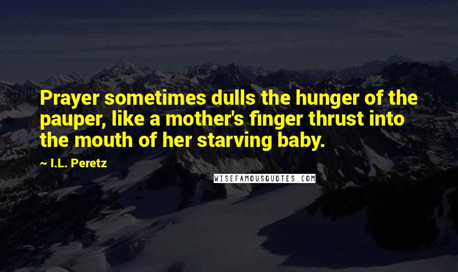 I.L. Peretz Quotes: Prayer sometimes dulls the hunger of the pauper, like a mother's finger thrust into the mouth of her starving baby.